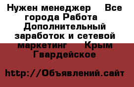 Нужен менеджер  - Все города Работа » Дополнительный заработок и сетевой маркетинг   . Крым,Гвардейское